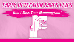 Text reading “Early Detection Saves Lives. Don’t miss your mammogram!” in pink and white lettering, with depiction of a mammography machine.